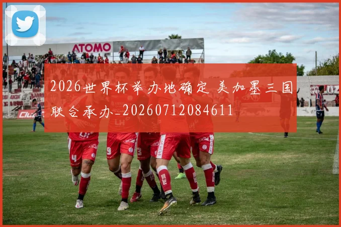 2026世界杯举办地确定 美加墨三国联合承办_20260712084611