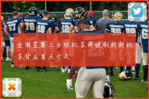 全明星赛三分球纪录再被刷新新纪录背后看点十足