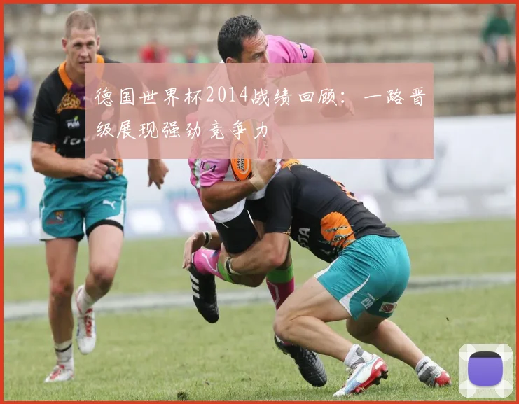 德国世界杯2014战绩回顾：一路晋级展现强劲竞争力