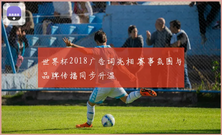世界杯2018广告词亮相 赛事氛围与品牌传播同步升温
