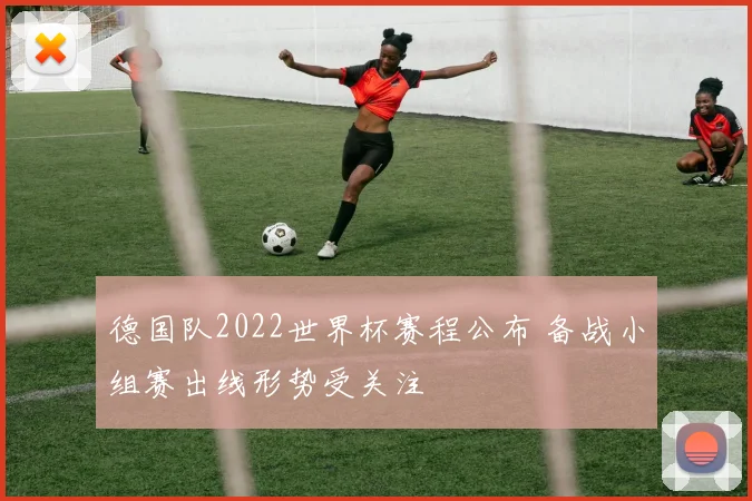德国队2022世界杯赛程公布 备战小组赛出线形势受关注