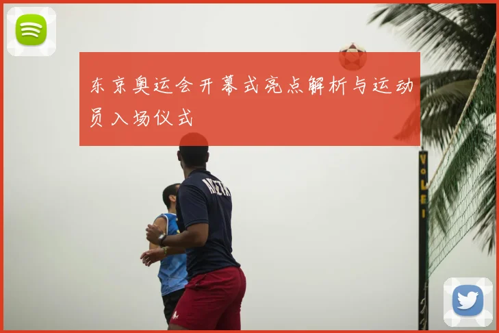 东京奥运会开幕式亮点解析与运动员入场仪式