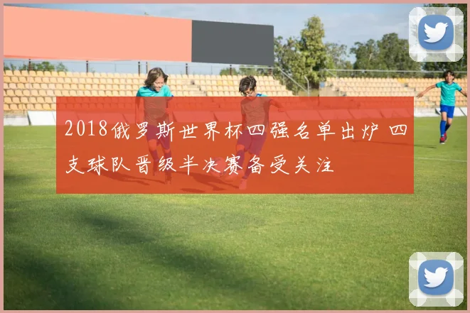 2018俄罗斯世界杯四强名单出炉 四支球队晋级半决赛备受关注
