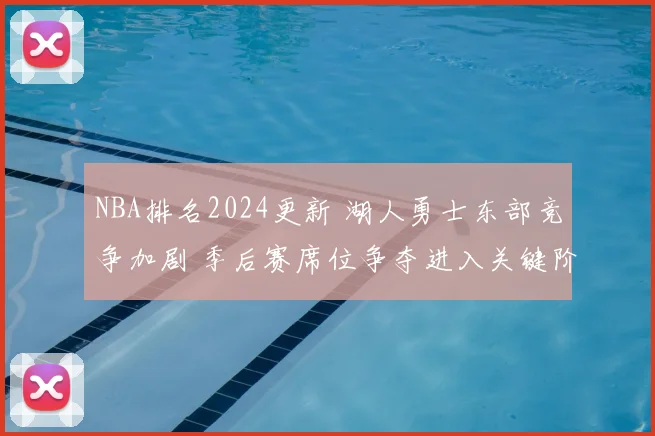 NBA排名2024更新 湖人勇士东部竞争加剧 季后赛席位争夺进入关键阶段