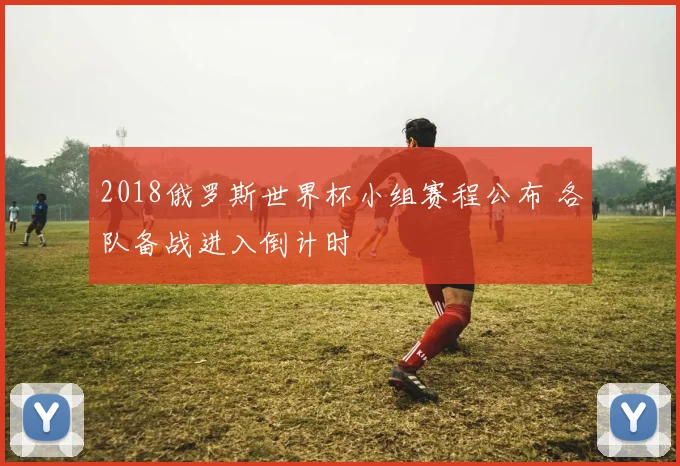 2018俄罗斯世界杯小组赛程公布 各队备战进入倒计时