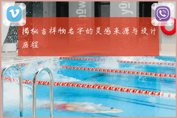 揭秘吉祥物名字的灵感来源与设计历程