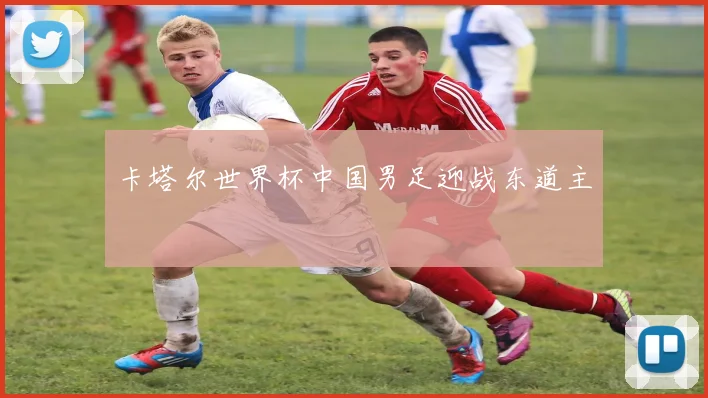 卡塔尔世界杯中国男足迎战东道主