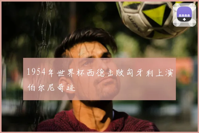 1954年世界杯西德击败匈牙利上演伯尔尼奇迹