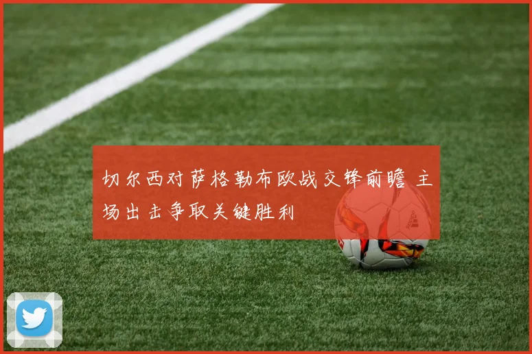 切尔西对萨格勒布欧战交锋前瞻 主场出击争取关键胜利