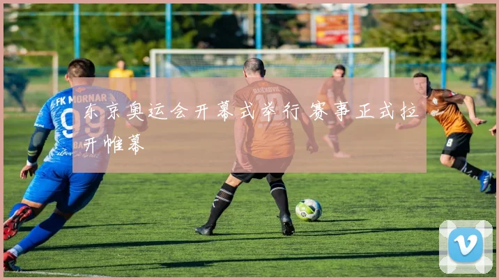 东京奥运会开幕式举行 赛事正式拉开帷幕