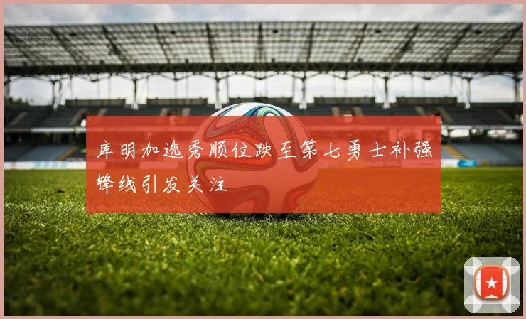 库明加选秀顺位跌至第七勇士补强锋线引发关注