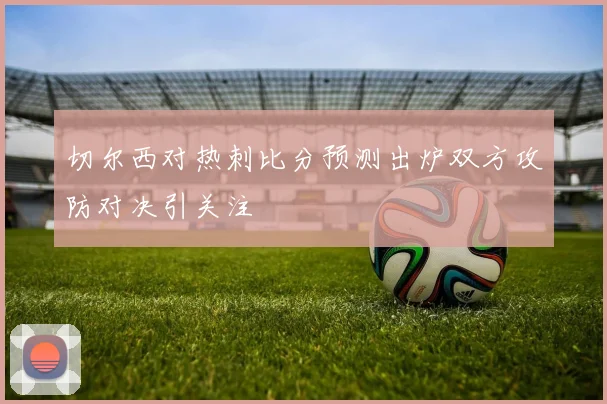 切尔西对热刺比分预测出炉双方攻防对决引关注