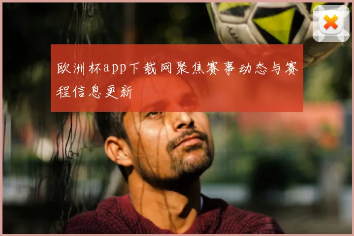 欧洲杯app下载网聚焦赛事动态与赛程信息更新