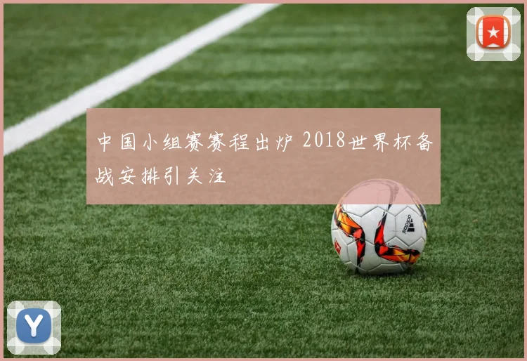 中国小组赛赛程出炉 2018世界杯备战安排引关注