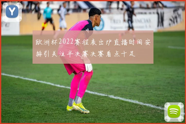 欧洲杯2022赛程表出炉直播时间安排引关注半决赛决赛看点十足