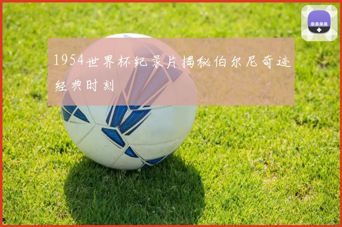 1954世界杯纪录片揭秘伯尔尼奇迹经典时刻