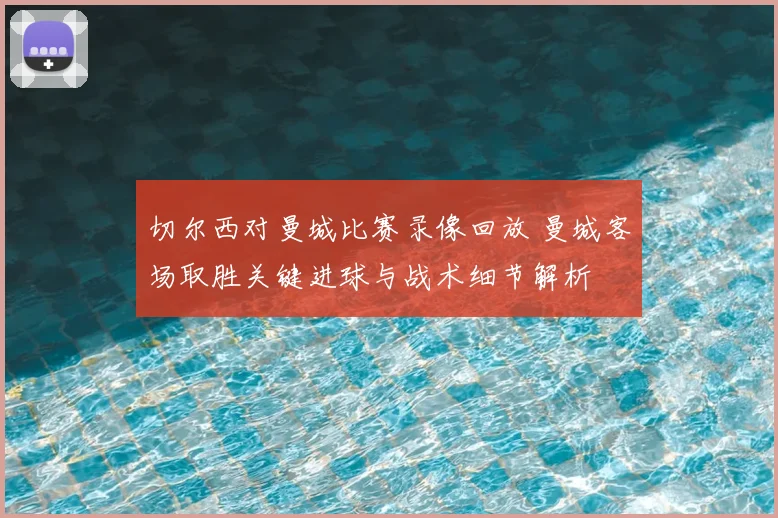 切尔西对曼城比赛录像回放 曼城客场取胜关键进球与战术细节解析