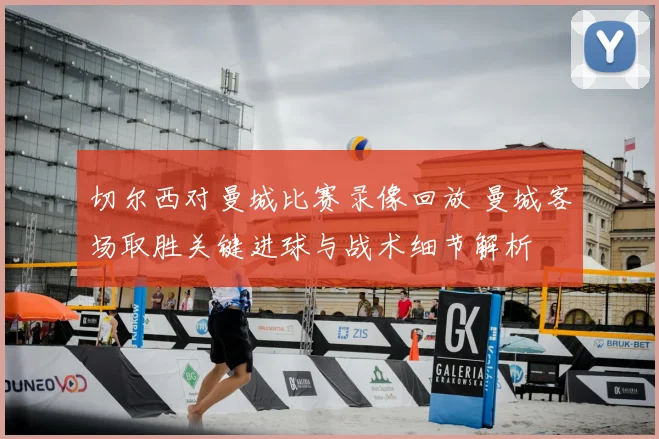 切尔西对曼城比赛录像回放 曼城客场取胜关键进球与战术细节解析
