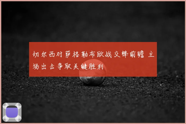 切尔西对萨格勒布欧战交锋前瞻 主场出击争取关键胜利