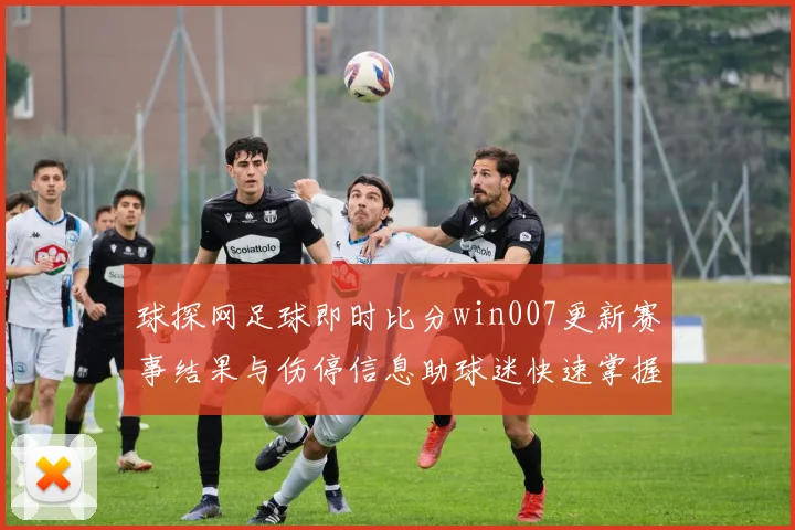 球探网足球即时比分win007更新赛事结果与伤停信息助球迷快速掌握战况