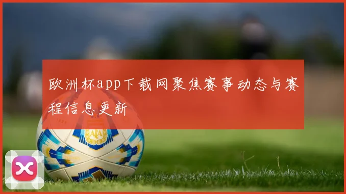 欧洲杯app下载网聚焦赛事动态与赛程信息更新