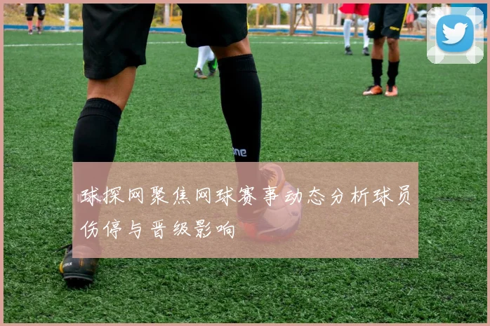 球探网聚焦网球赛事动态分析球员伤停与晋级影响