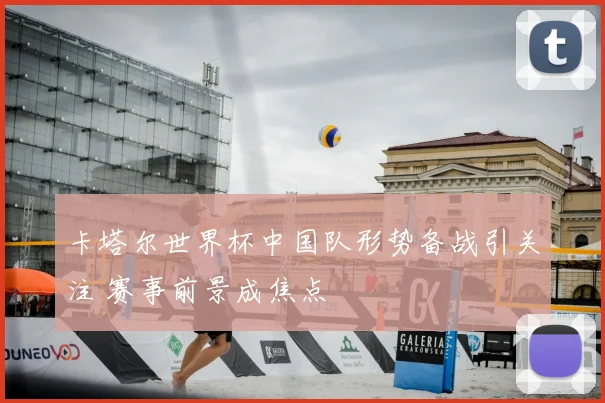 卡塔尔世界杯中国队形势备战引关注 赛事前景成焦点