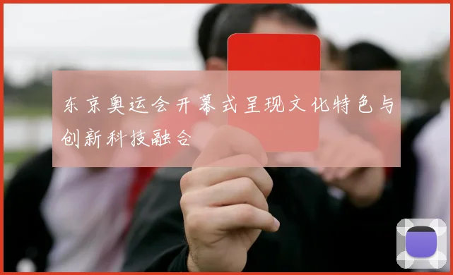 东京奥运会开幕式呈现文化特色与创新科技融合